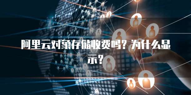 阿里云对象存储收费吗？为什么显示？