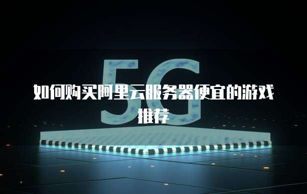 如何购买阿里云服务器便宜的游戏推荐