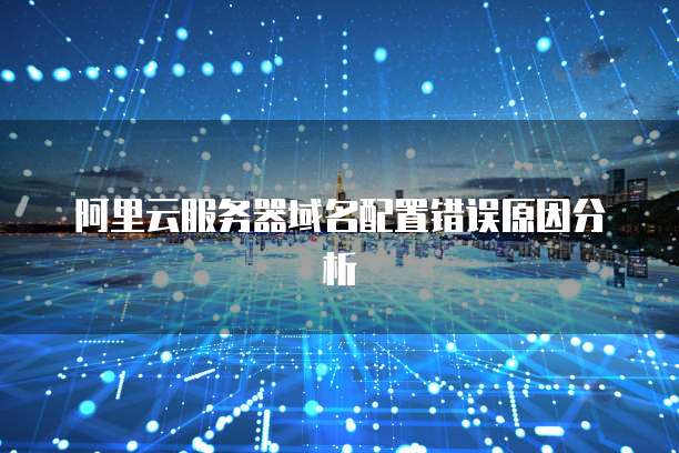 阿里云服务器域名配置错误原因分析