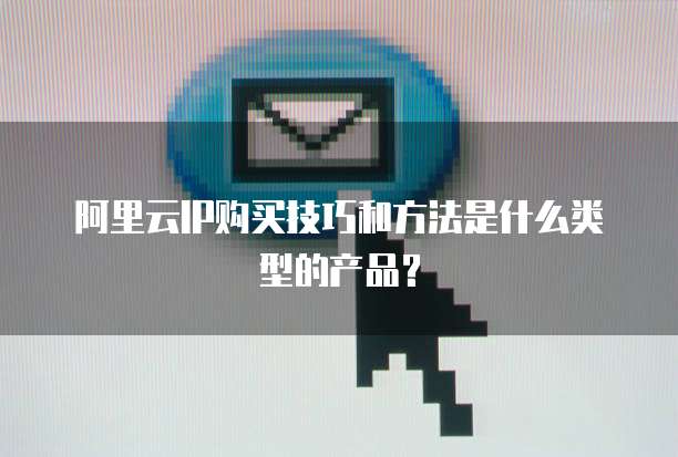 阿里云IP购买技巧和方法是什么类型的产品?