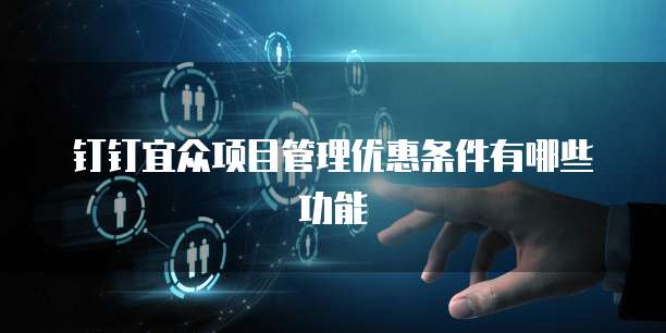 钉钉宜众项目管理优惠条件有哪些功能