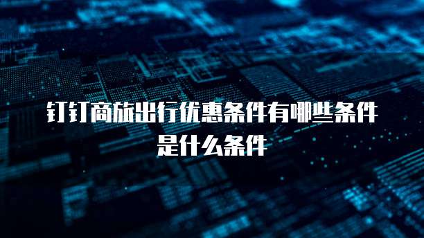 钉钉商旅出行优惠条件有哪些条件是什么条件