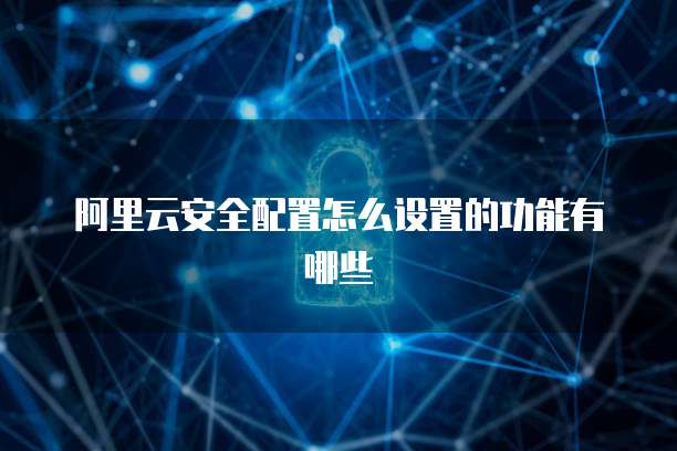 阿里云安全配置怎么设置的功能有哪些