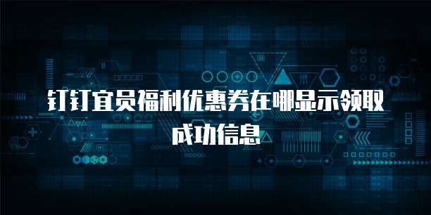 钉钉宜员福利优惠券在哪显示领取成功信息