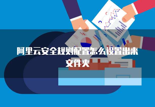 阿里云安全规则配置怎么设置出来文件夹