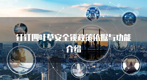 钉钉四叶草安全锁政策依据与功能介绍