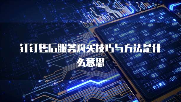 钉钉售后服务购买技巧与方法是什么意思