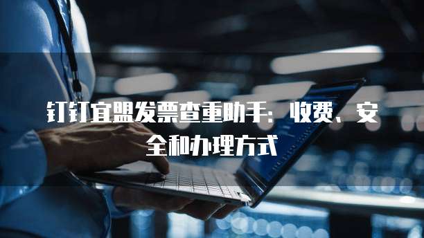 钉钉宜盟发票查重助手:收费、安全和办理方式