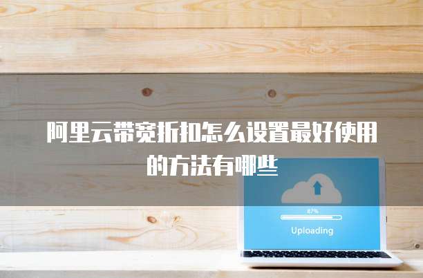 阿里云带宽折扣怎么设置最好使用的方法有哪些