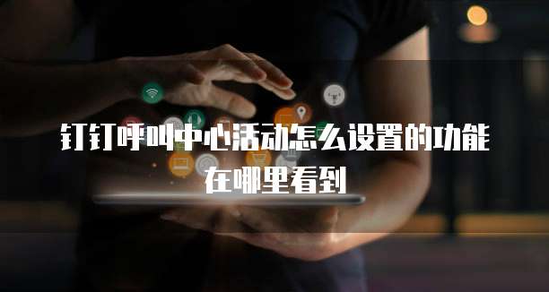 钉钉呼叫中心活动怎么设置的功能在哪里看到