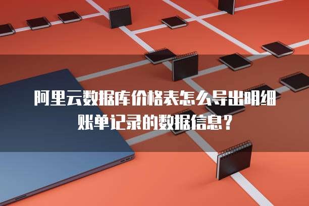 阿里云数据库价格表怎么导出明细账单记录的数据信息?
