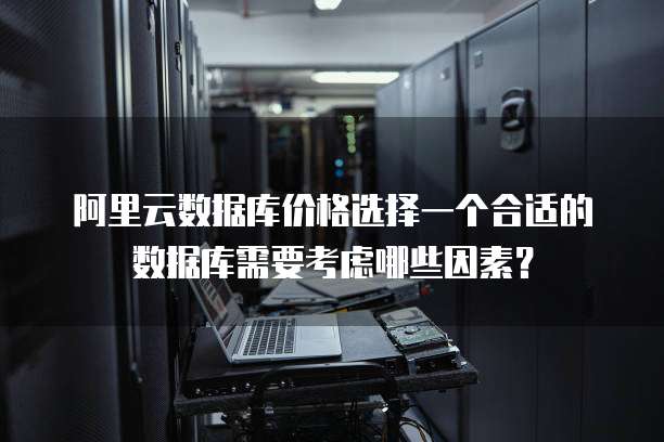 阿里云数据库价格选择一个合适的数据库需要考虑哪些因素?