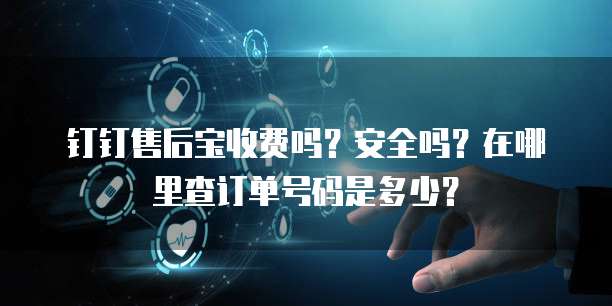 钉钉售后宝收费吗?安全吗?在哪里查订单号码是多少?