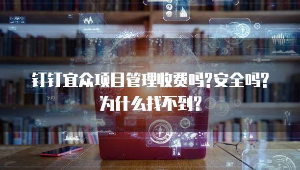 钉钉宜众项目管理收费吗?安全吗?为什么找不到?
