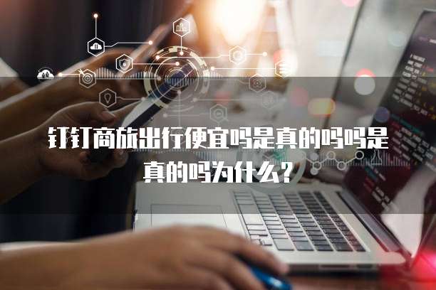 钉钉商旅出行便宜吗是真的吗吗是真的吗为什么？