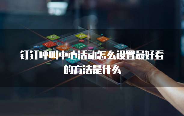 钉钉呼叫中心活动怎么设置最好看的方法是什么