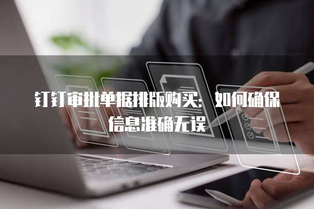 钉钉审批单据排版购买:如何确保信息准确无误