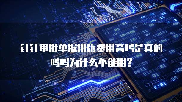 钉钉审批单据排版费用高吗是真的吗吗为什么不能用?