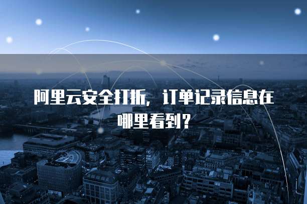 阿里云安全打折,订单记录信息在哪里看到?