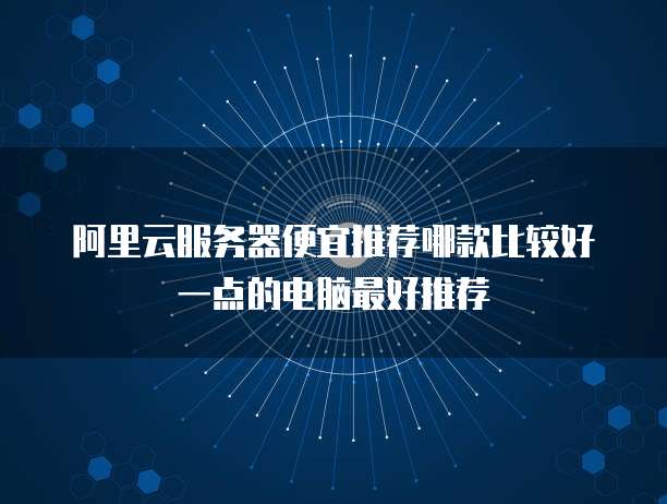 阿里云服务器便宜推荐哪款比较好一点的电脑最好推荐