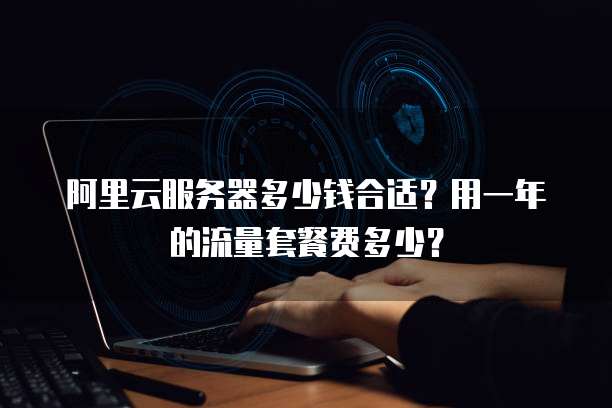 阿里云服务器多少钱合适?用一年的流量套餐费多少?