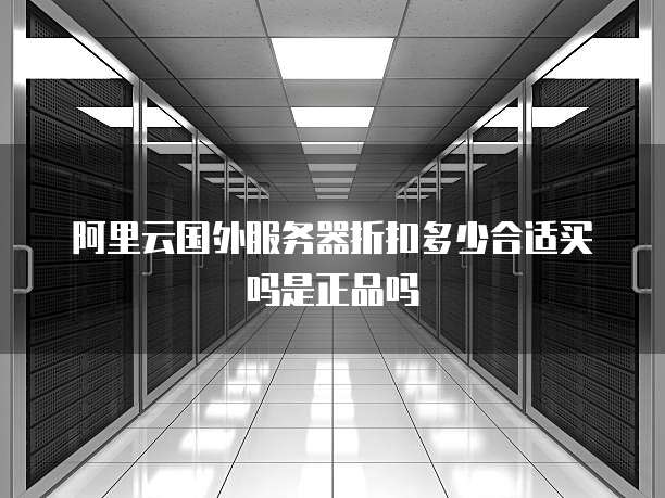 阿里云国外服务器折扣多少合适买吗是正品吗