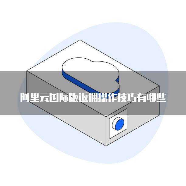 阿里云国际版返佣操作技巧有哪些