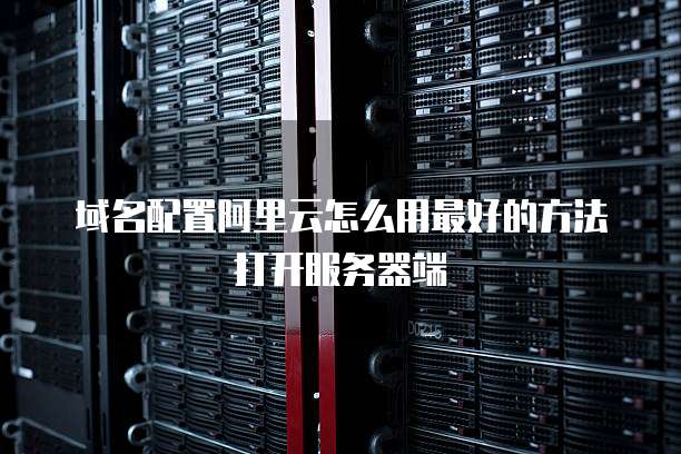 域名配置阿里云怎么用最好的方法打开服务器端