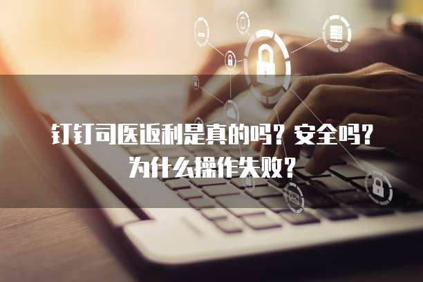 钉钉司医返利是真的吗?安全吗?为什么操作失败?