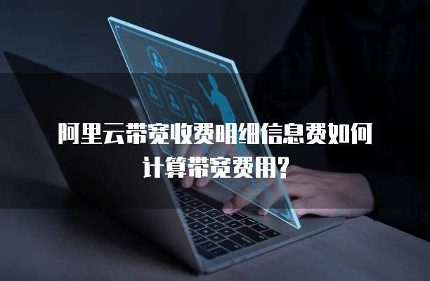 阿里云带宽收费明细信息费如何计算带宽费用?