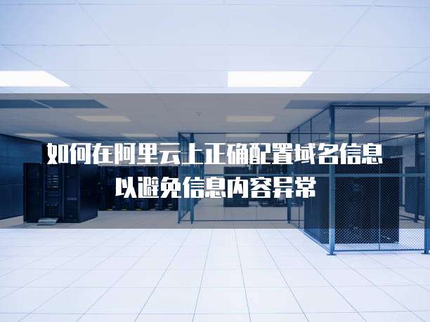 如何在阿里云上正确配置域名信息以避免信息内容异常