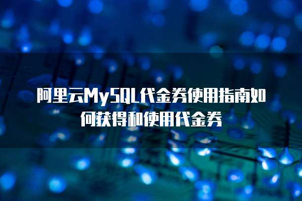 阿里云MySQL代金券使用指南如何获得和使用代金券
