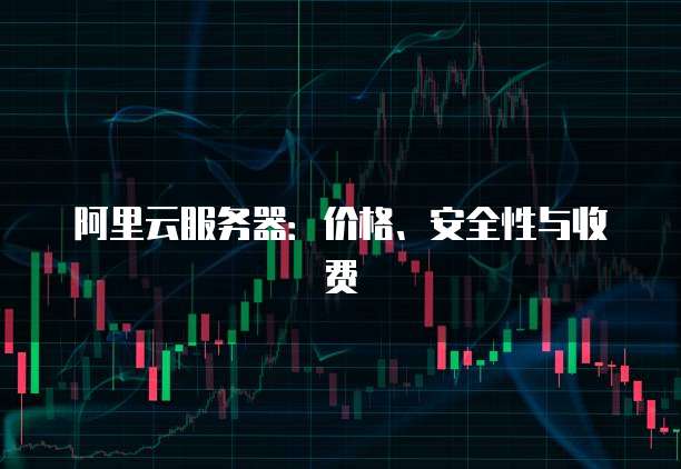 阿里云服务器:价格、安全性与收费