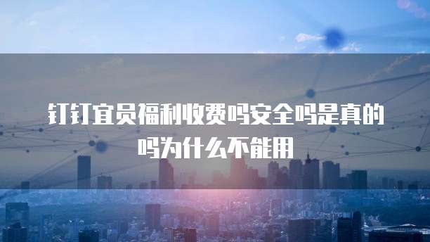 钉钉宜员福利收费吗安全吗是真的吗为什么不能用