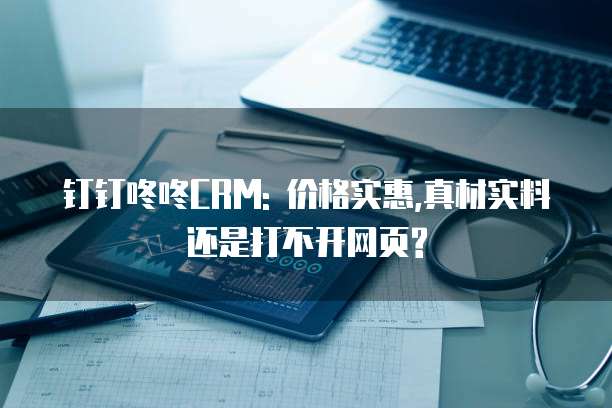 钉钉咚咚CRM: 价格实惠,真材实料还是打不开网页?