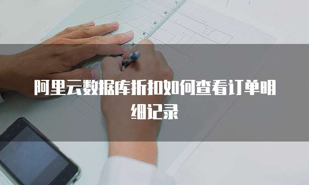 阿里云数据库折扣如何查看订单明细记录