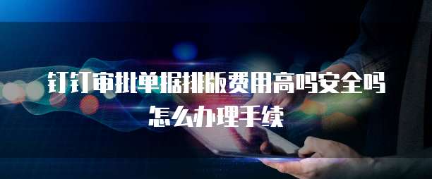 钉钉审批单据排版费用高吗安全吗怎么办理手续