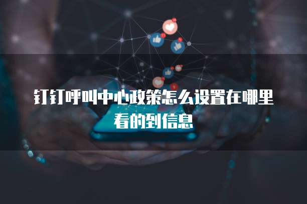 钉钉呼叫中心政策怎么设置在哪里看的到信息