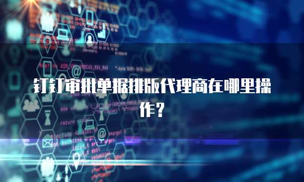 钉钉审批单据排版代理商在哪里操作?