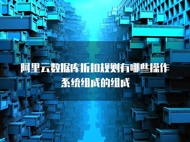阿里云数据库折扣规则有哪些操作系统组成的组成