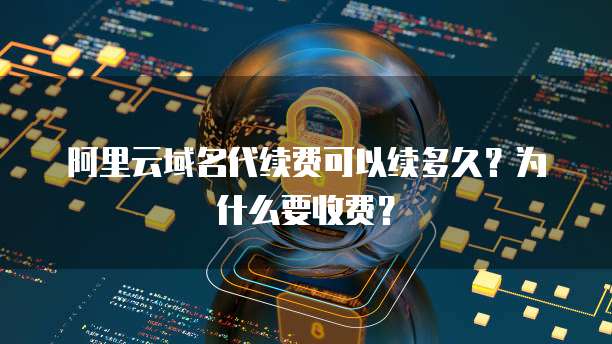 阿里云域名代续费可以续多久？为什么要收费？