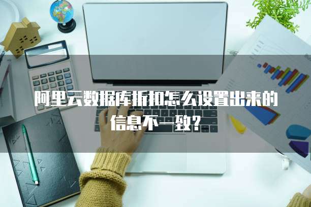 阿里云数据库折扣怎么设置出来的信息不一致?