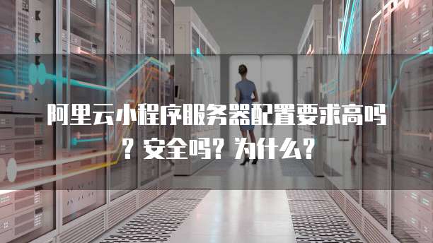 阿里云小程序服务器配置要求高吗?安全吗?为什么?