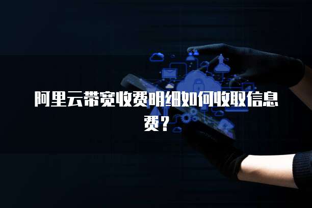阿里云带宽收费明细如何收取信息费?