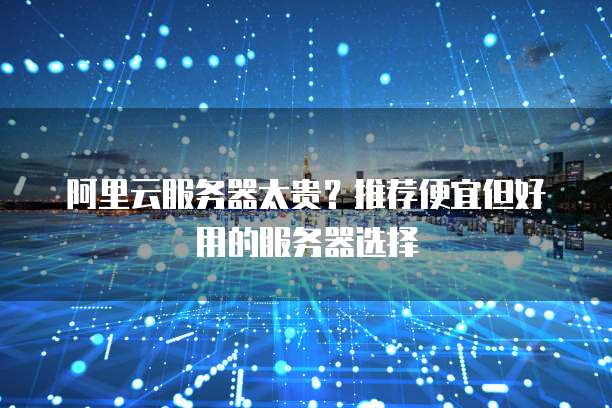 阿里云服务器太贵?推荐便宜但好用的服务器选择