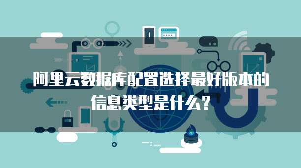 阿里云数据库配置选择最好版本的信息类型是什么?