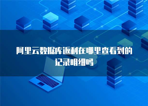 阿里云数据库返利在哪里查看到的记录明细吗