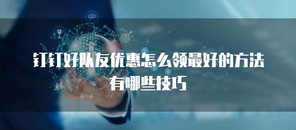 钉钉好队友优惠怎么领最好的方法有哪些技巧