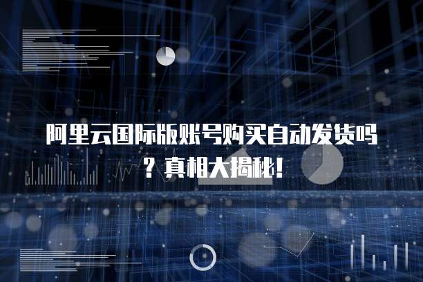 阿里云国际版账号购买自动发货吗?真相大揭秘!