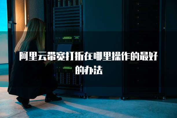阿里云带宽打折在哪里操作的最好的办法